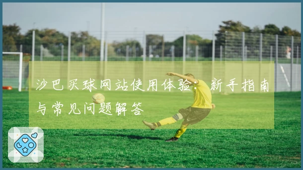 沙巴买球网站使用体验：新手指南与常见问题解答