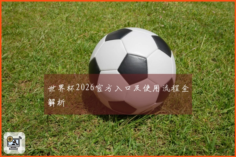 世界杯2026官方入口及使用流程全解析