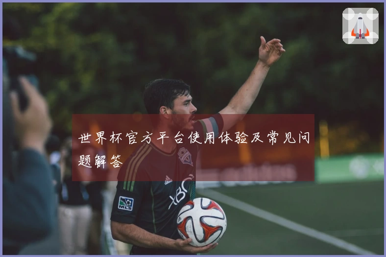 世界杯官方平台使用体验及常见问题解答