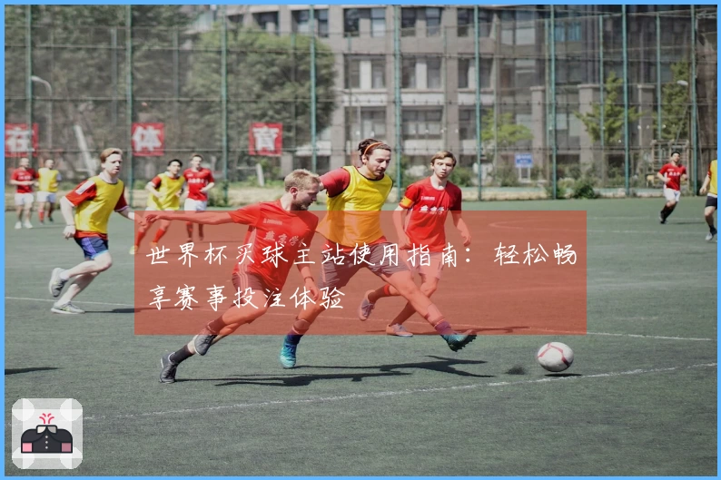 世界杯买球主站使用指南：轻松畅享赛事投注体验