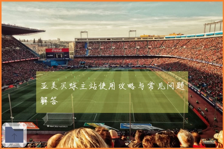 亚美买球主站使用攻略与常见问题解答