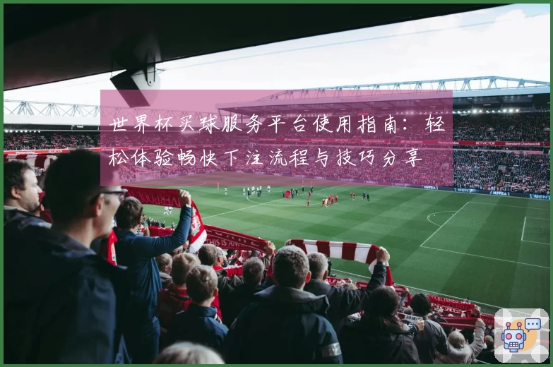 世界杯买球服务平台使用指南：轻松体验畅快下注流程与技巧分享