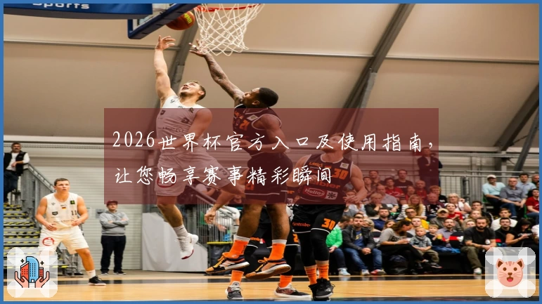 2026世界杯官方入口及使用指南,让您畅享赛事精彩瞬间