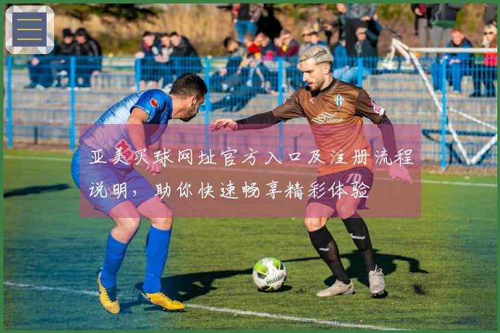 亚美买球网址官方入口及注册流程说明，助你快速畅享精彩体验